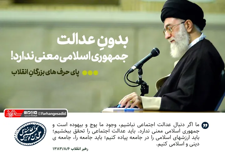 بدون عدالت جمهوری اسلامی معنی ندارد!
ما اگر دنبال عدالت اجتماعي نباشيم، وجود ما پوچ و بيهوده است و جمهوري اسلامي معني ندارد. بايد عدالت اجتماعي را تحقق ببخشيم؛ بايد ارزشهاي اسلامي را در جامعه پياده کنيم؛ بايد جامعه را، جامعه ي ديني و اسلامي کنيم.
رهبر  انقلاب ۸۳/۸/۶