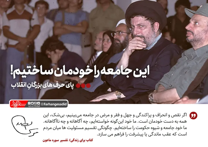 این جامعه را خودمان ساختیم!
نقص و انحراف و پراکندگی و جهل و فقر و مرض در جامعه می&zwnj;بینیم، بی&zwnj;شک، این همه به دست خودمان است. ما خود این&zwnj;گونه خواسته&zwnj;ایم، چه آگاهانه و چه ناآگاهانه. ما خودْ جامعه و شیوه&zwnj;ی حکومت را ساخته&zwnj;ایم. چگونگی&zwnj;ِ تقسیمِ مسئولیت&zwnj;ها میان مردم است که عقب&zwnj;ماندگی و یا پیشرفت را فراهم می&zwnj;سازد.
کتاب برای زندگی/ تفسیر سوره ماعون